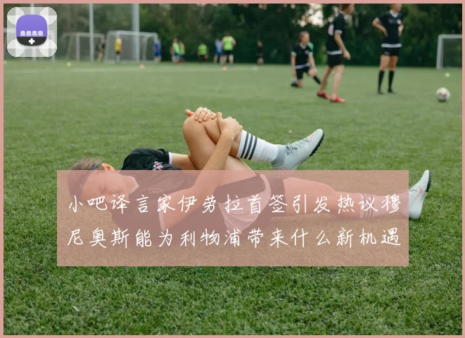 小吧译言家伊劳拉首签引发热议穆尼奥斯能为利物浦带来什么新机遇