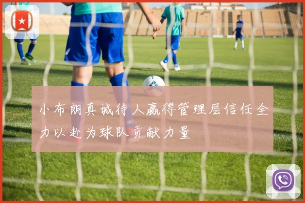 小布朗真诚待人赢得管理层信任全力以赴为球队贡献力量